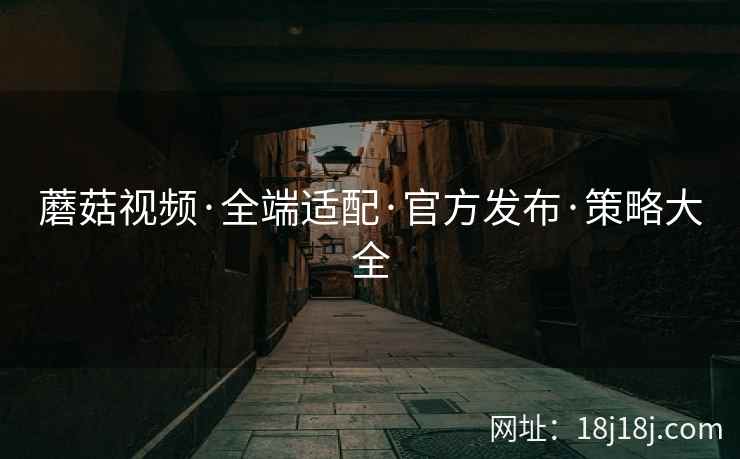 蘑菇视频·全端适配·官方发布·策略大全 蘑菇视频·全端适配·官方发布·策略大全