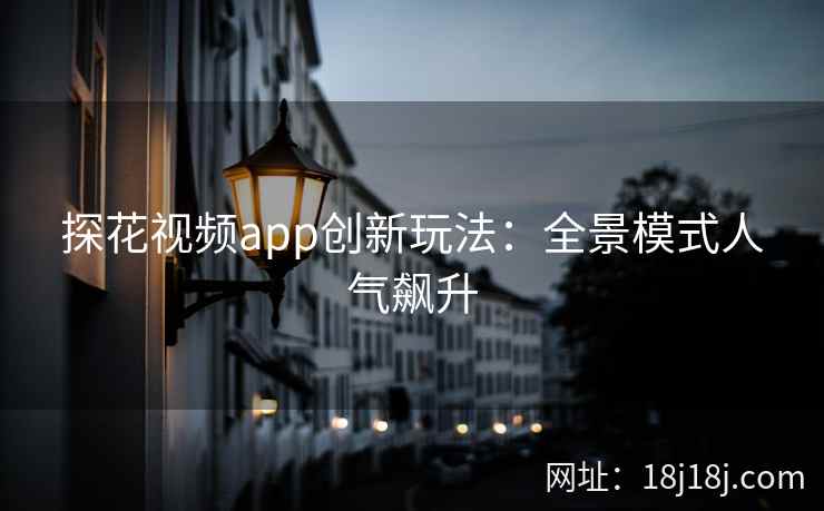探花视频app创新玩法：全景模式人气飙升