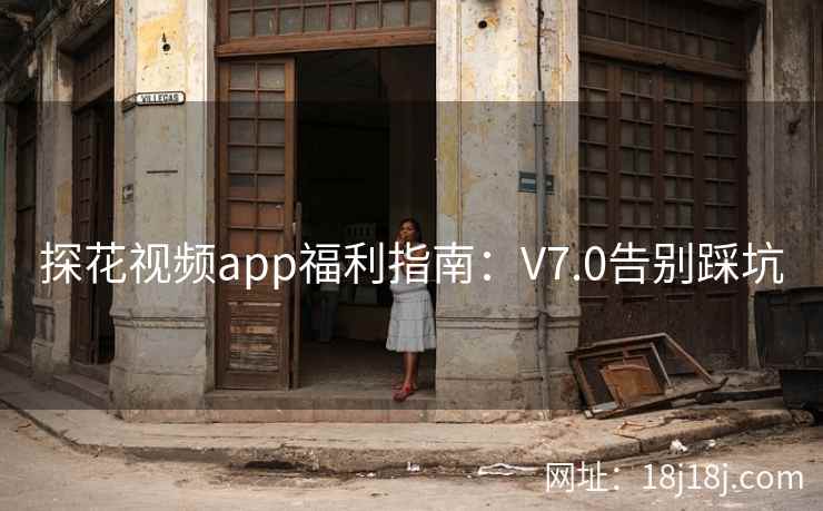 探花视频app福利指南：V7.0告别踩坑