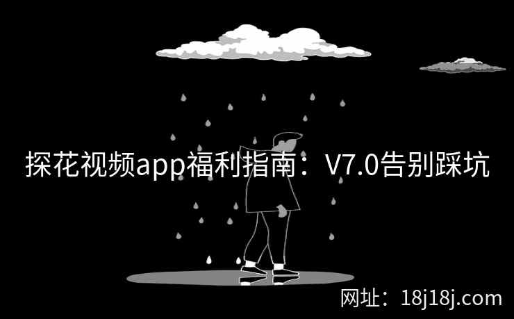探花视频app福利指南：V7.0告别踩坑