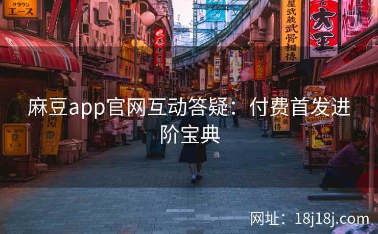 麻豆app官网互动答疑：付费首发进阶宝典