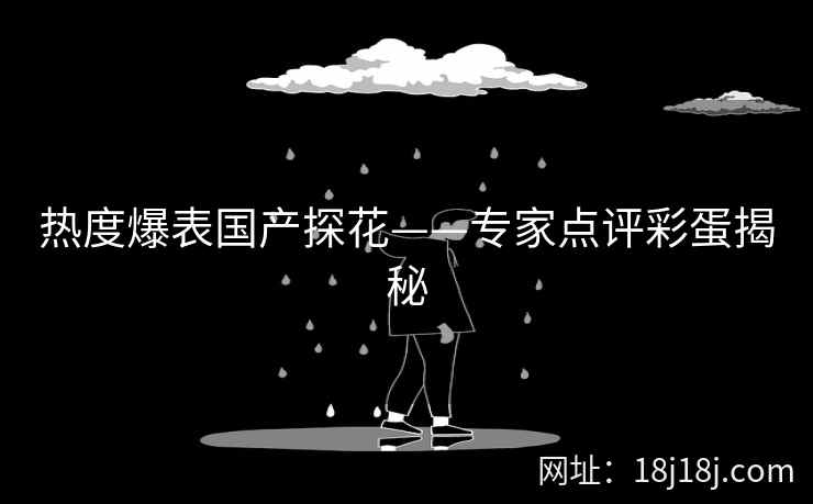 热度爆表国产探花——专家点评彩蛋揭秘