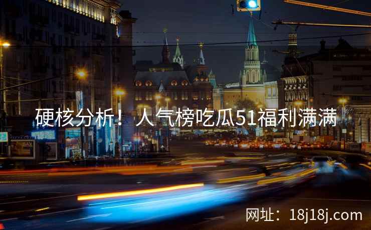 硬核分析!人气榜吃瓜51福利满满 硬核分析!人气榜吃瓜51福利满满