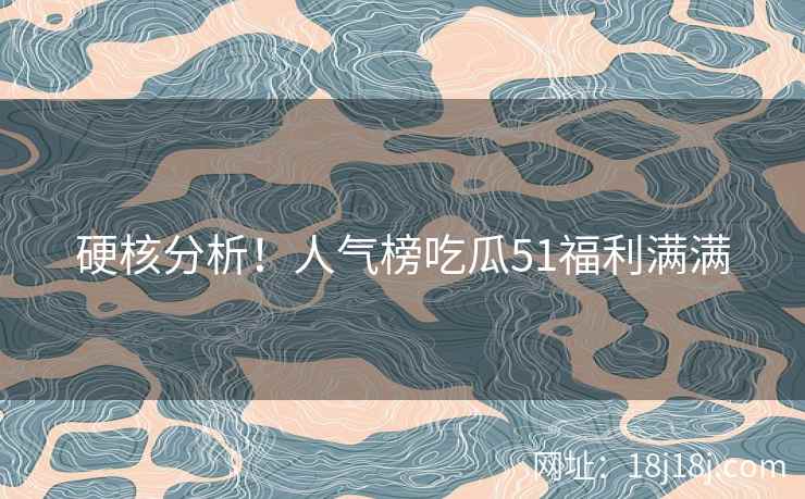 硬核分析!人气榜吃瓜51福利满满 硬核分析!人气榜吃瓜51福利满满