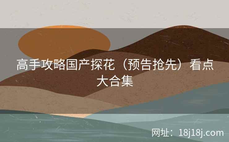高手攻略国产探花（预告抢先）看点大合集