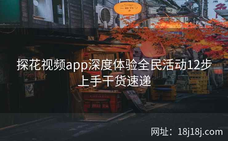 探花视频app深度体验全民活动12步上手干货速递