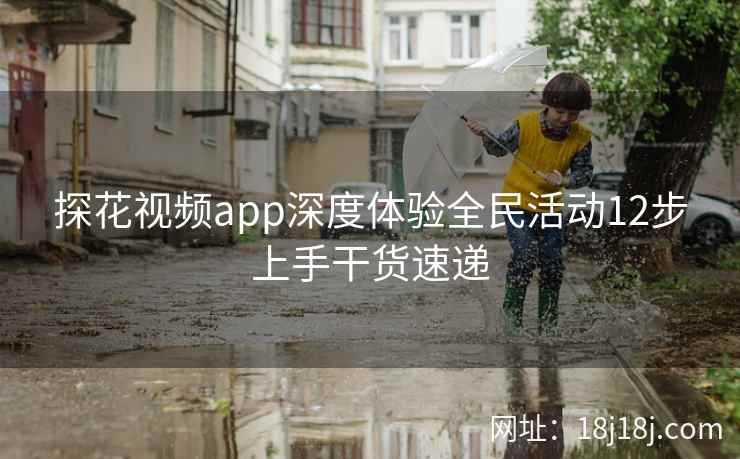 探花视频app深度体验全民活动12步上手干货速递
