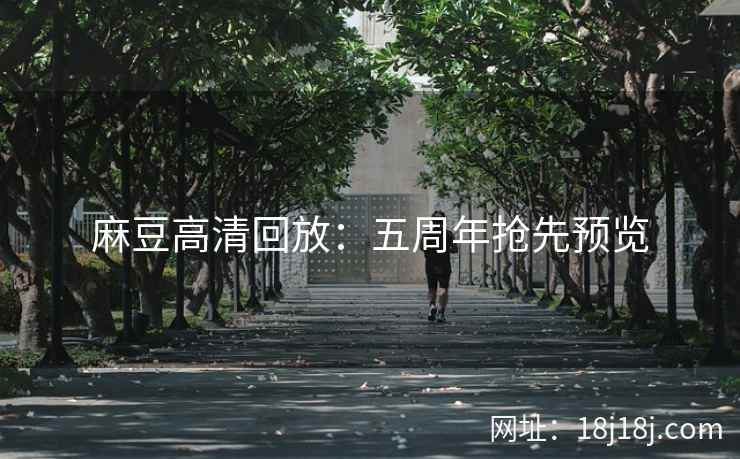 麻豆高清回放:五周年抢先预览 麻豆高清回放:五周年抢先预览
