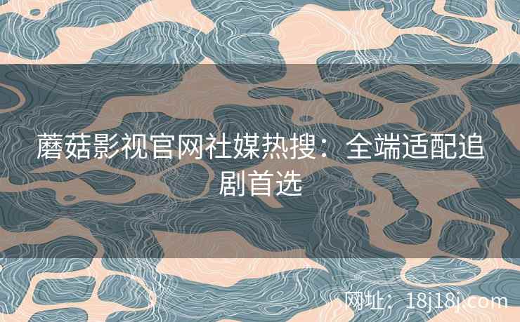 蘑菇影视官网社媒热搜:全端适配追剧首选 蘑菇影视官网社媒热搜:全端适配追剧首选