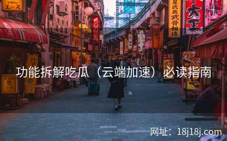 功能拆解吃瓜（云端加速）必读指南