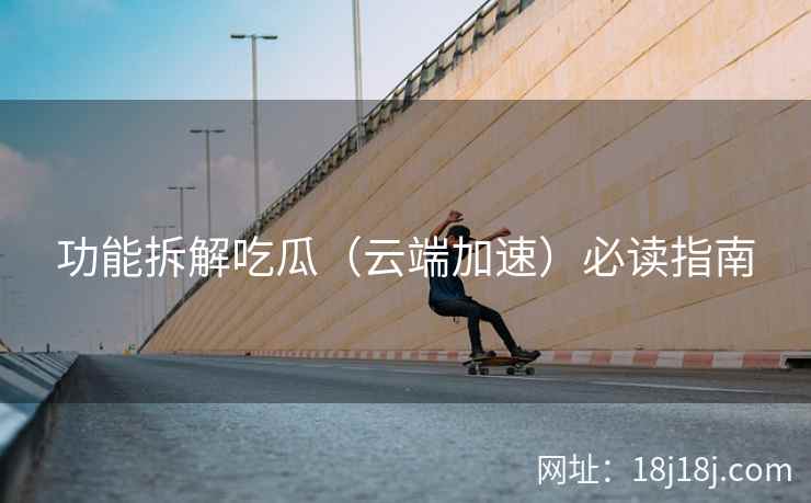 功能拆解吃瓜（云端加速）必读指南
