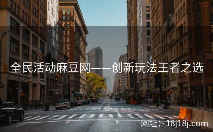 全民活动麻豆网——创新玩法王者之选 全民活动麻豆网——创新玩法王者之选