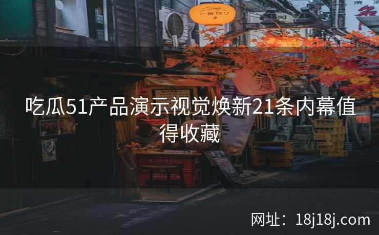 吃瓜51产品演示视觉焕新21条内幕值得收藏