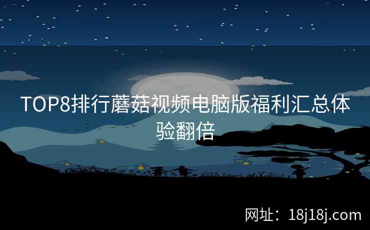 TOP8排行蘑菇视频电脑版福利汇总体验翻倍