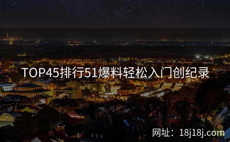 TOP45排行51爆料轻松入门创纪录