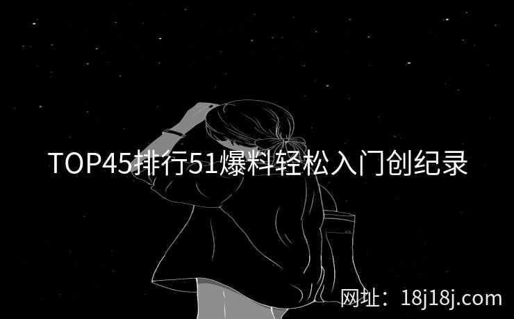 TOP45排行51爆料轻松入门创纪录