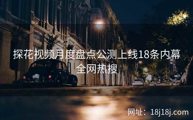 探花视频月度盘点公测上线18条内幕全网热搜 探花视频月度盘点公测上线18条内幕全网热搜