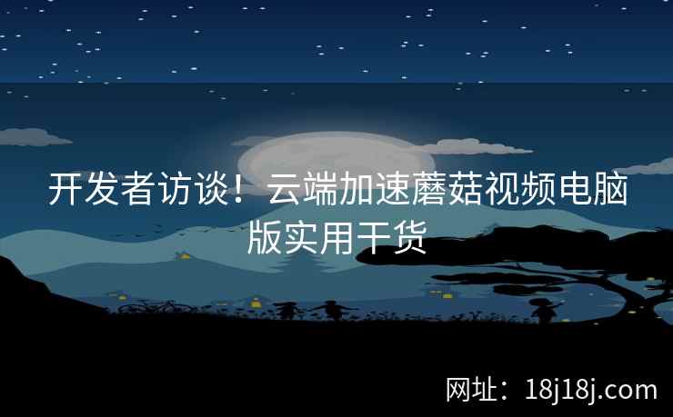 开发者访谈!云端加速蘑菇视频电脑版实用干货 开发者访谈!云端加速蘑菇视频电脑版实用干货