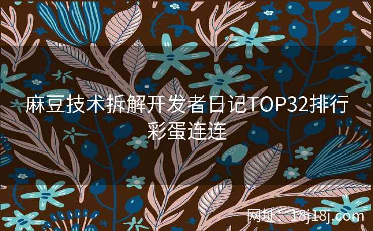 麻豆技术拆解开发者日记TOP32排行彩蛋连连 麻豆技术拆解开发者日记TOP32排行彩蛋连连