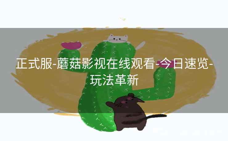 正式服-蘑菇影视在线观看-今日速览-玩法革新 正式服-蘑菇影视在线观看-今日速览-玩法革新