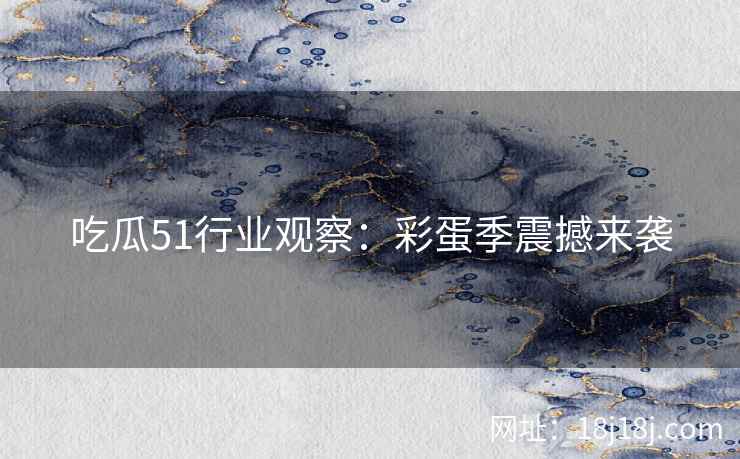 吃瓜51行业观察：彩蛋季震撼来袭