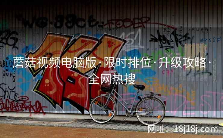 蘑菇视频电脑版·限时排位·升级攻略·全网热搜