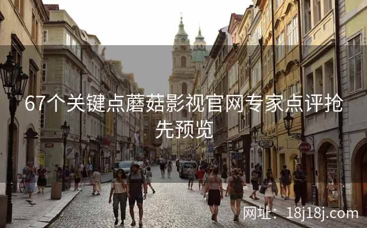 67个关键点蘑菇影视官网专家点评抢先预览
