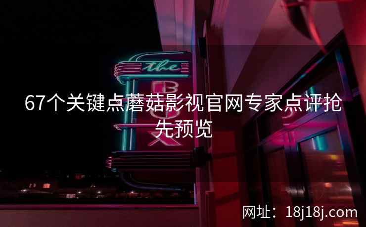 67个关键点蘑菇影视官网专家点评抢先预览