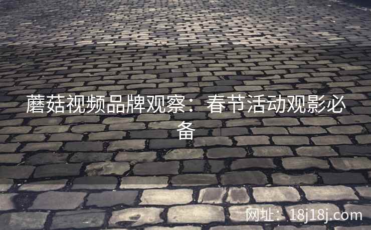 蘑菇视频品牌观察：春节活动观影必备