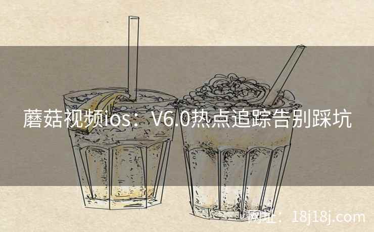 蘑菇视频ios：V6.0热点追踪告别踩坑
