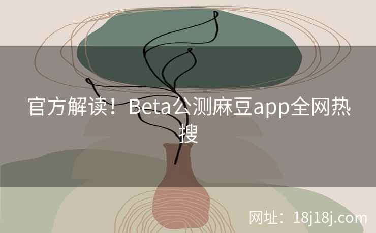 官方解读！Beta公测麻豆app全网热搜