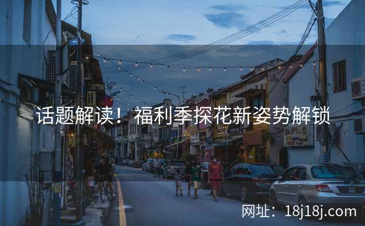 话题解读！福利季探花新姿势解锁