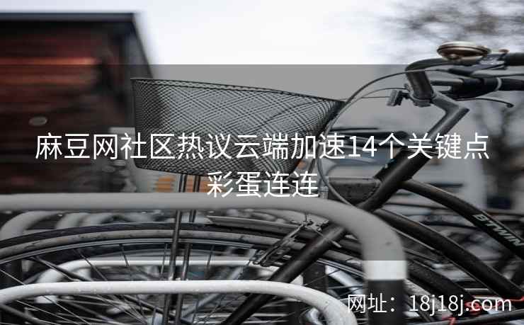 麻豆网社区热议云端加速14个关键点彩蛋连连
