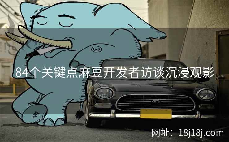 84个关键点麻豆开发者访谈沉浸观影 84个关键点麻豆开发者访谈沉浸观影