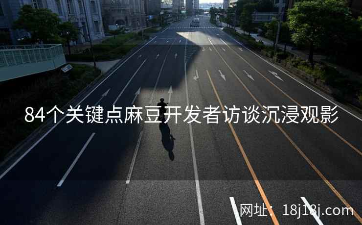 84个关键点麻豆开发者访谈沉浸观影 84个关键点麻豆开发者访谈沉浸观影