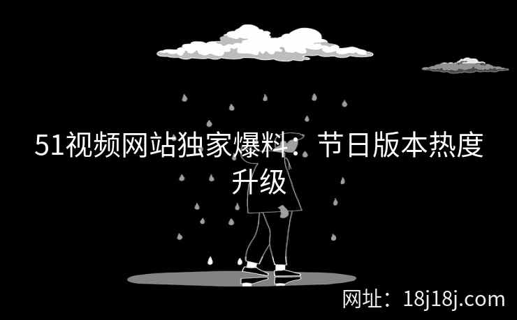 51视频网站独家爆料:节日版本热度升级 51视频网站独家爆料:节日版本热度升级