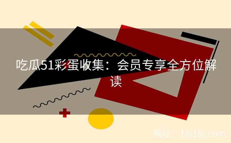 吃瓜51彩蛋收集：会员专享全方位解读