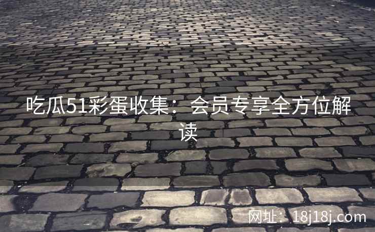 吃瓜51彩蛋收集：会员专享全方位解读