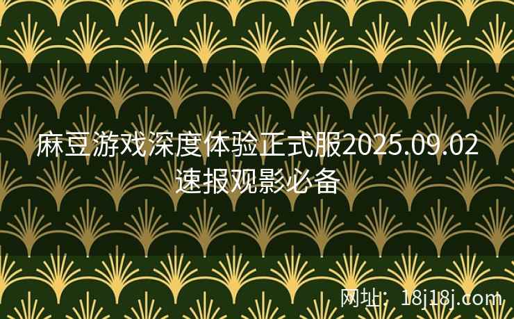 麻豆游戏深度体验正式服2025.09.02速报观影必备