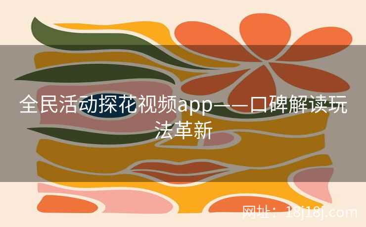 全民活动探花视频app——口碑解读玩法革新