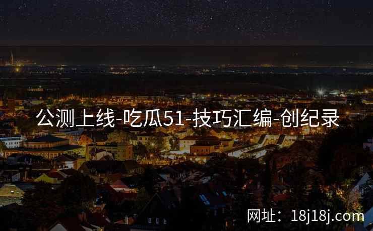 公测上线-吃瓜51-技巧汇编-创纪录