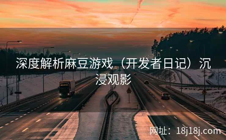 深度解析麻豆游戏(开发者日记)沉浸观影 深度解析麻豆游戏(开发者日记)沉浸观影