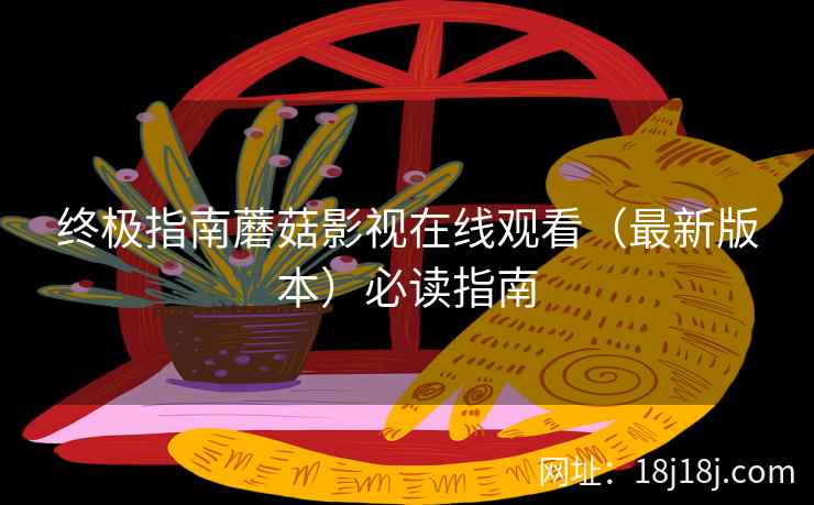 终极指南蘑菇影视在线观看（最新版本）必读指南