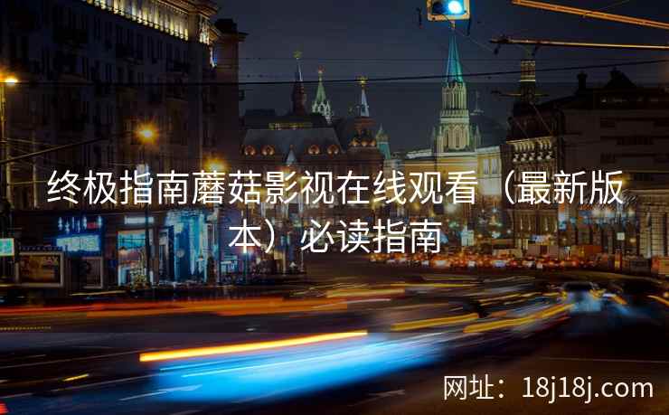 终极指南蘑菇影视在线观看（最新版本）必读指南