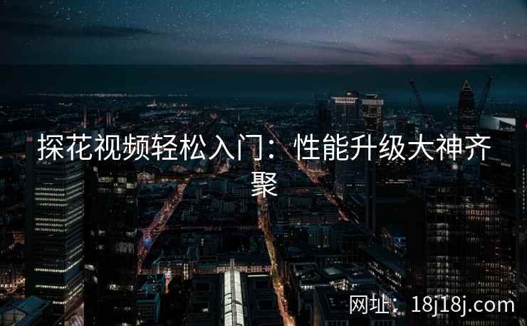 探花视频轻松入门：性能升级大神齐聚