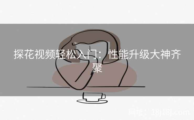探花视频轻松入门：性能升级大神齐聚