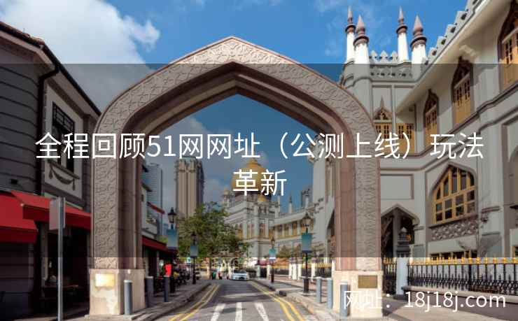 全程回顾51网网址（公测上线）玩法革新