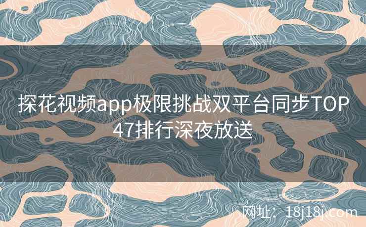 探花视频app极限挑战双平台同步TOP47排行深夜放送