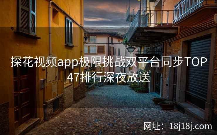 探花视频app极限挑战双平台同步TOP47排行深夜放送
