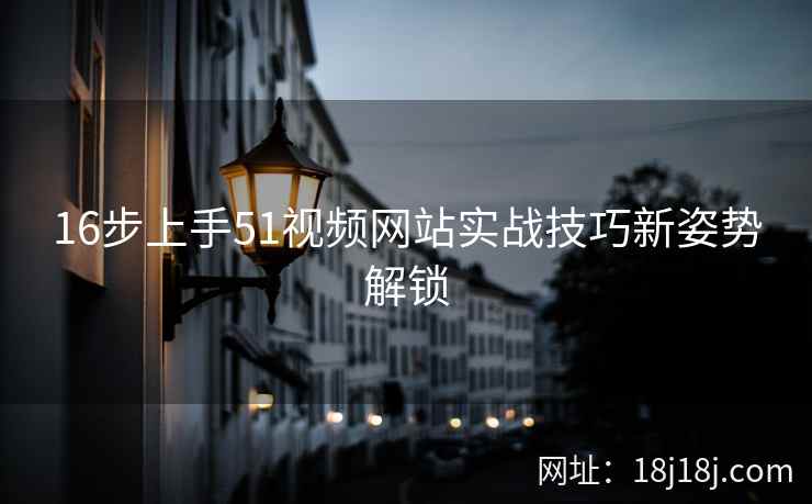 16步上手51视频网站实战技巧新姿势解锁